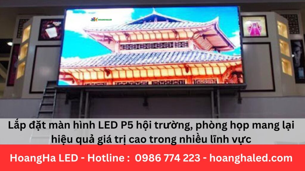 Lắp đặt màn hình LED P5 hội trường, phòng họp mang lại hiệu quả giá trị cao trong nhiều lĩnh vực